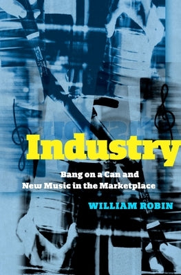 Industry: Bang on a Can and New Music in the Marketplace by Robin, William