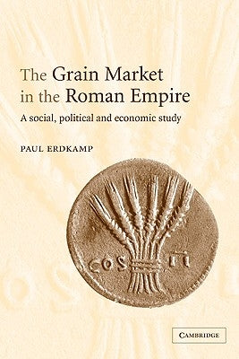 The Grain Market in the Roman Empire: A Social, Political and Economic Study by Erdkamp, Paul