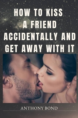 How to Kiss a Friend Accidentally and Get Away with It by Bond, Anthony