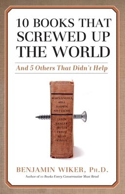 10 Books That Screwed Up the World: And 5 Others That Didn't Help by Wiker, Benjamin