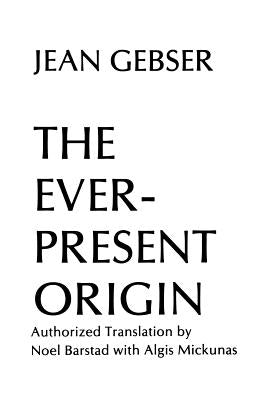 The Ever-Present Origin: Part One: Foundations Of The Aperspectival World by Gebser, Jean