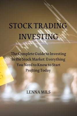 Stock Trading Investing: The Complete Guide to Investing in the Stock Market: Everything You Need to Know to Start ProJting Today by Mils, Jenna