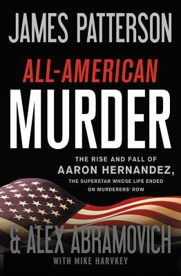 All-American Murder: The Rise and Fall of Aaron Hernandez, the Superstar Whose Life Ended on Murderers' Row by Patterson, James