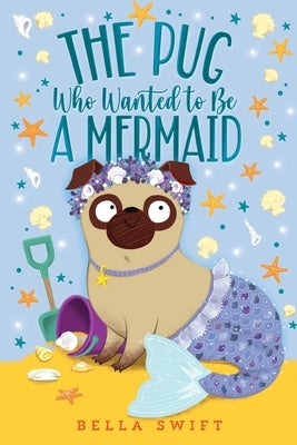 The Pug Who Wanted to Be a Mermaid by Swift, Bella