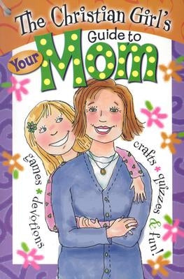 The Christian Girl's Guide to Your Mom by Hilton, Marilyn Copley