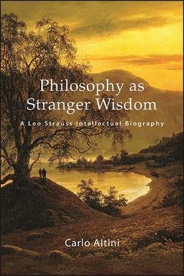 Philosophy as Stranger Wisdom: A Leo Strauss Intellectual Biography by Altini, Carlo
