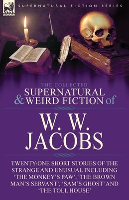 The Collected Supernatural and Weird Fiction of W. W. Jacobs: Twenty-One Short Stories of the Strange and Unusual including 'The Monkey's Paw', 'The B by Jacobs, W. W.