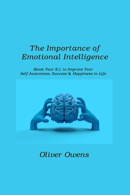 The Importance of Emotional Intelligence: Boost Your E.I. to Improve Your Self-Awareness, Success & Happiness in Life by Owens, Oliver