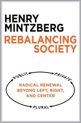 Rebalancing Society: Radical Renewal Beyond Left, Right, and Center by Mintzberg, Henry