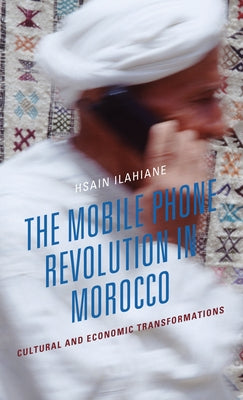 The Mobile Phone Revolution in Morocco: Cultural and Economic Transformations by Ilahiane, Hsain