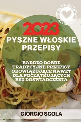 Pyszne Wloskie Przepisy 2023: Bardzo Dobre Tradycyjne Przepisy Obowi&#260;zuj&#260;ce Nawet Dla Pocz&#260;tkuj&#260;cych Bez Do&#346;wiadczenia by Scola, Giorgio