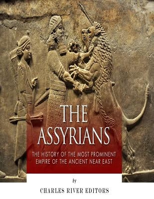 The Assyrians: The History of the Most Prominent Empire of the Ancient Near East by Charles River Editors