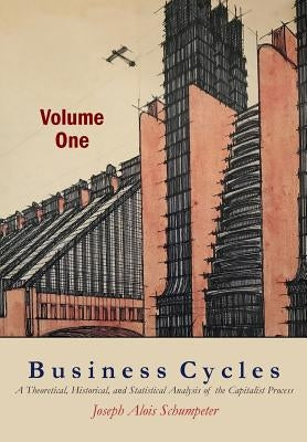 Business Cycles [Volume One]: A Theoretical, Historical, and Statistical Analysis of the Capitalist Process by Schumpeter, Joseph A.