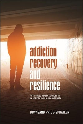 Addiction Recovery and Resilience: Faith-Based Health Services in an African American Community by Price-Spratlen, Townsand