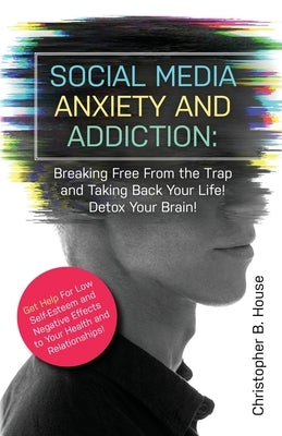 Social Media Anxiety and Addiction: Breaking Free from the Trap and Taking Back Your Life! Detox Your Brain! by House, Christopher B.