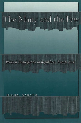 The Many and the Few: Political Participation in Republican Buenos Aires by Sabato, Hilda