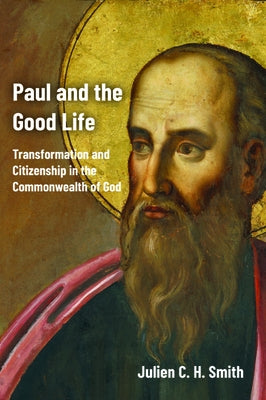 Paul and the Good Life: Transformation and Citizenship in the Commonwealth of God by Smith, Julien C. H.