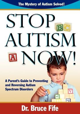 Stop Autism Now! a Parent's Guide to Preventing and Reversing Autism Spectrum Disorders by Fife, Bruce