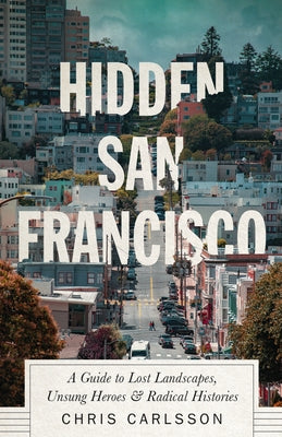 Hidden San Francisco: A Guide to Lost Landscapes, Unsung Heroes and Radical Histories by Carlsson, Chris