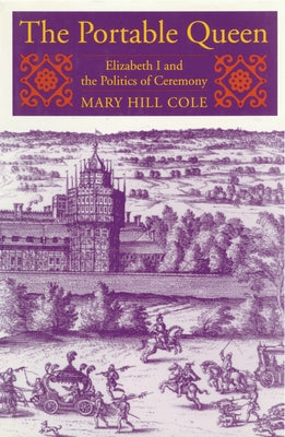 The Portable Queen: Elizabeth I and the Politics of Ceremony by Cole, Mary Hill