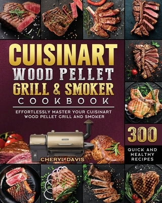 Cuisinart Wood Pellet Grill and Smoker Cookbook: 300 Quick and Healthy Recipes to Effortlessly Master Your Cuisinart Wood Pellet Grill and Smoker by Davis, Cheryl