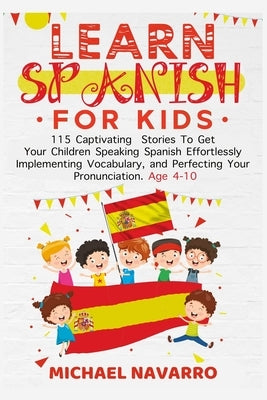 Learn Spanish For Kids: 115 Captivating Stories To Get Your Children Speaking Spanish Effortlessly Implementing Vocabulary, and Perfecting You by Navarro, Michael