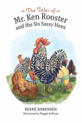The Tales of Mr. Ken Rooster and the Six Sassy Hens by Sorensen, Diane