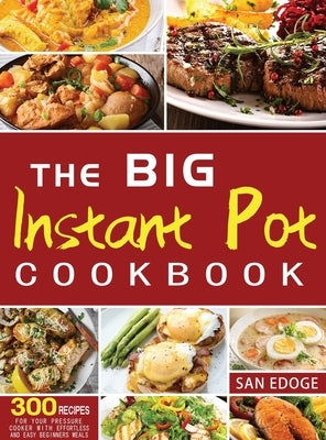 The Big Instant Pot Cookbook 300 Recipes: For Your Pressure Cooker With Effortless And Easy Beginners Meals by Edoge, San