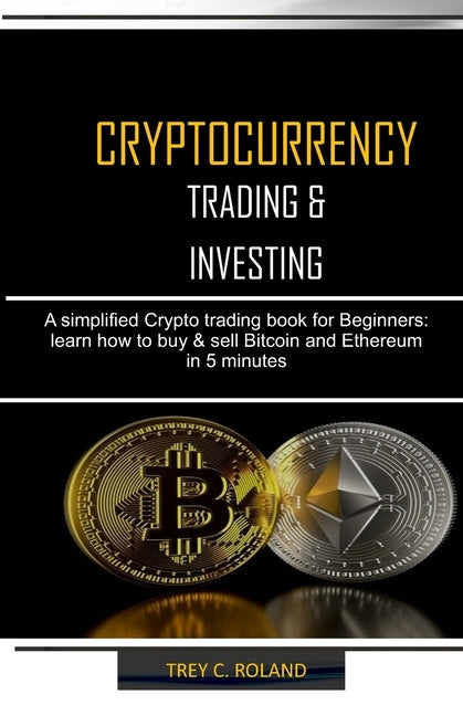 Cryptocurrency Trading & Investing: A simplified Crypto trading nook for Beginners: learn how to buy & sell Bitcoin and Ethereum in 5 minutes by Roland, Trey C.