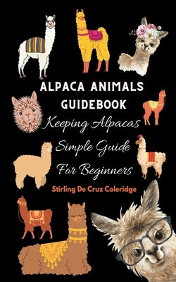 Alpaca Animals Guidebook: Keeping Alpacas Simple Guide For Beginners by Coleridge, Stirling de Cruz
