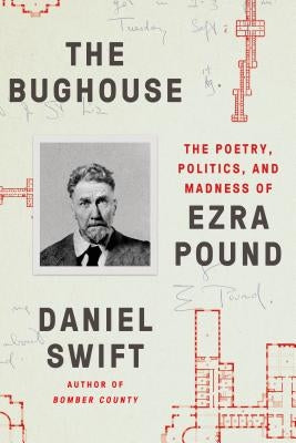 The Bughouse: The Poetry, Politics, and Madness of Ezra Pound by Swift, Daniel