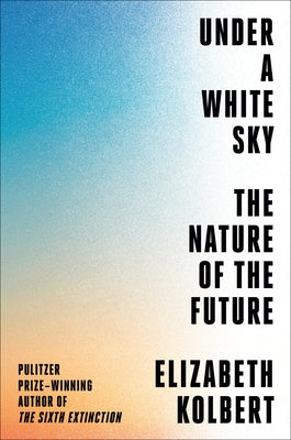 Under a White Sky: The Nature of the Future by Kolbert, Elizabeth