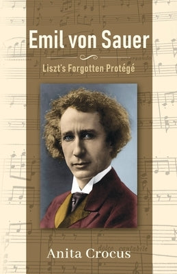 Emil von Sauer: Liszt's Forgotten Protégé by Crocus, Anita