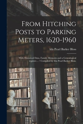 From Hitching Posts to Parking Meters, 1620-1960: With Historical Data, Family Memoirs and a Genealogical Register... / Compiled by Ida Pearl Barker B by Bloss, Ida Pearl Barker 1888-1970