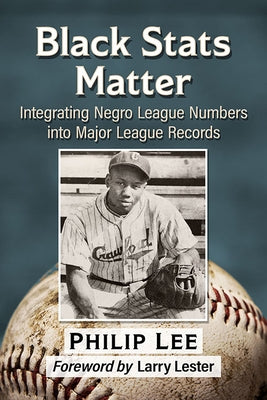 Black STATS Matter: Integrating Negro League Numbers Into Major League Records by Lee, Philip