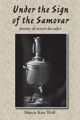 Under the Sign of the Samovar: poems of seven decades by Wolf, Marcia Katz