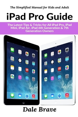 iPad Pro Guide: The Latest Tips & Tricks for All iPad Pro, iPad Mini, iPad Air, iPad 6th Generation & 7th Generation Owners by Brave, Dale