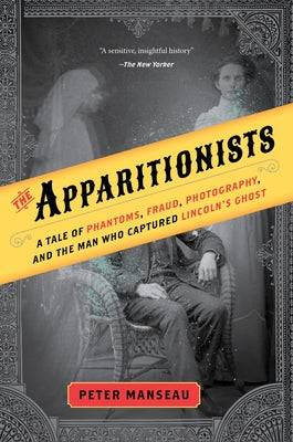 The Apparitionists: A Tale of Phantoms, Fraud, Photography, and the Man Who Captured Lincoln's Ghost by Manseau, Peter