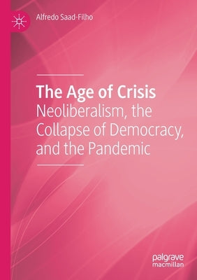 The Age of Crisis: Neoliberalism, the Collapse of Democracy, and the Pandemic by Saad-Filho, Alfredo