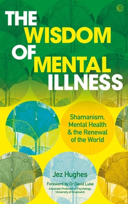 The Wisdom of Mental Illness: Shamanism, Mental Health & the Renewal of the World by Hughes, Jez