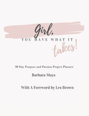 Girl, You Have What It Takes!: 90 Day Purpose and Passion Project Planner by Mays, Barbara