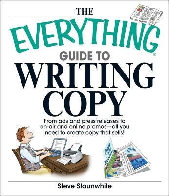 The Everything Guide to Writing Copy: From Ads and Press Release to On-Air and Online Promos--All You Need to Create Copy That Sells by Slaunwhite, Steve