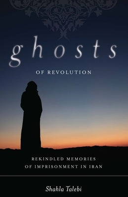 Ghosts of Revolution: Rekindled Memories of Imprisonment in Iran by Talebi, Shahla