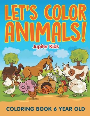 Let's Color Animals!: Coloring Book 6 Year Old by Jupiter Kids