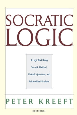 Socratic Logic: Edition 3.1: A Logic Text Using Socratic Method, Platonic Questions, & Aristotelian Principles by Kreeft, Peter