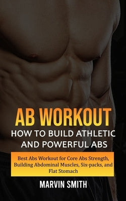 Ab Workout: How to Build Athletic and Powerful Abs (Best Abs Workout for Core Abs Strength, Building Abdominal Muscles, Six-packs, by Smith, Marvin