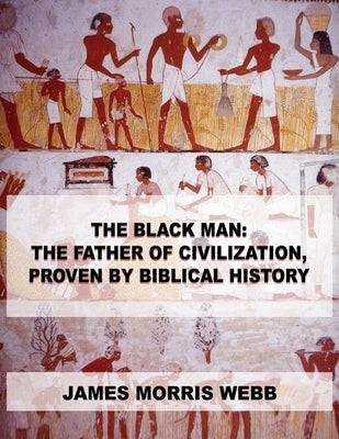 The Black Man: The Father of Civilization, Proven by Biblical History by Webb, James Morris