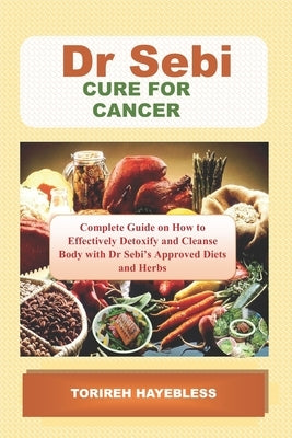 Dr. Sebi Cure for Cancer: Complete Guide on How to Detoxify and Cleanse Body with Dr. Sebi Approved Diets and Herbs by Hayebless, Torireh