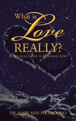 What is Love Really?: A Practical Guide to Universal Love by Pellegrino, Mary Ann