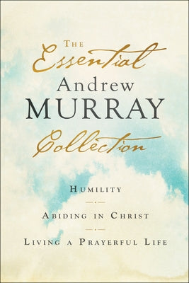 The Essential Andrew Murray Collection: Humility, Abiding in Christ, Living a Prayerful Life by Murray, Andrew